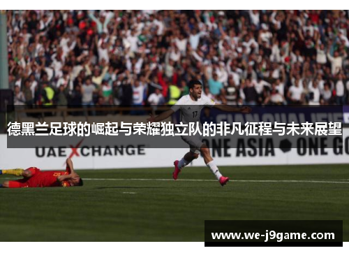 德黑兰足球的崛起与荣耀独立队的非凡征程与未来展望 德黑兰足球的崛起与荣耀独立队的非凡征程与未来展望