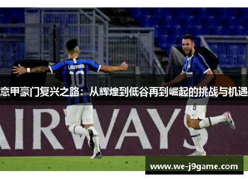 意甲豪门复兴之路:从辉煌到低谷再到崛起的挑战与机遇 意甲豪门复兴之路:从辉煌到低谷再到崛起的挑战与机遇