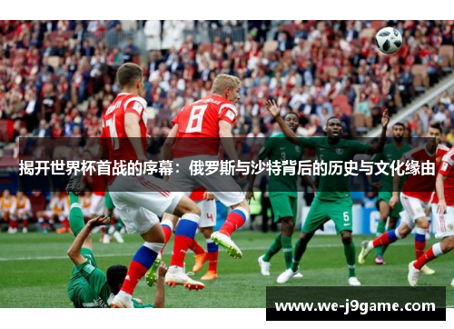 揭开世界杯首战的序幕:俄罗斯与沙特背后的历史与文化缘由 揭开世界杯首战的序幕:俄罗斯与沙特背后的历史与文化缘由