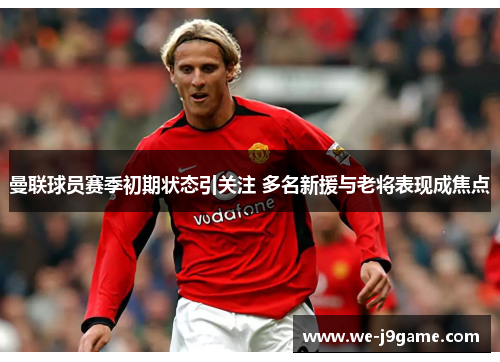 曼联球员赛季初期状态引关注 多名新援与老将表现成焦点 曼联球员赛季初期状态引关注 多名新援与老将表现成焦点