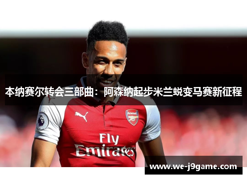 本纳赛尔转会三部曲:阿森纳起步米兰蜕变马赛新征程 本纳赛尔转会三部曲:阿森纳起步米兰蜕变马赛新征程
