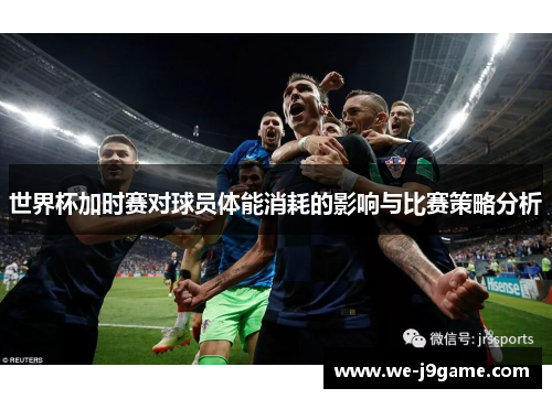世界杯加时赛对球员体能消耗的影响与比赛策略分析 世界杯加时赛对球员体能消耗的影响与比赛策略分析