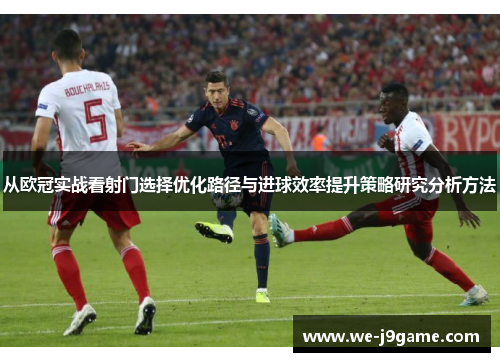 从欧冠实战看射门选择优化路径与进球效率提升策略研究分析方法 从欧冠实战看射门选择优化路径与进球效率提升策略研究分析方法