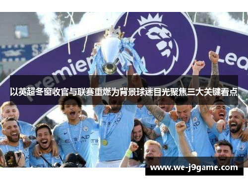 以英超冬窗收官与联赛重燃为背景球迷目光聚焦三大关键看点 以英超冬窗收官与联赛重燃为背景球迷目光聚焦三大关键看点