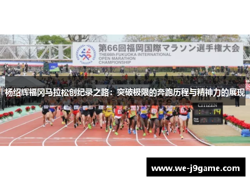 杨绍辉福冈马拉松创纪录之路:突破极限的奔跑历程与精神力的展现 杨绍辉福冈马拉松创纪录之路:突破极限的奔跑历程与精神力的展现