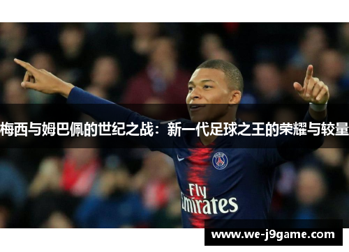 梅西与姆巴佩的世纪之战:新一代足球之王的荣耀与较量 梅西与姆巴佩的世纪之战:新一代足球之王的荣耀与较量
