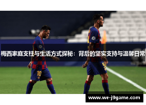 梅西家庭支柱与生活方式探秘:背后的坚实支持与温馨日常 梅西家庭支柱与生活方式探秘:背后的坚实支持与温馨日常