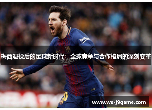 梅西退役后的足球新时代:全球竞争与合作格局的深刻变革 梅西退役后的足球新时代:全球竞争与合作格局的深刻变革