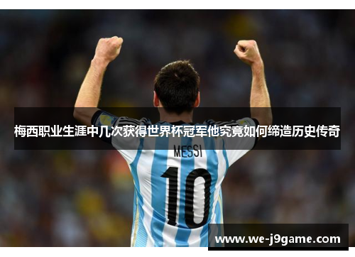 梅西职业生涯中几次获得世界杯冠军他究竟如何缔造历史传奇