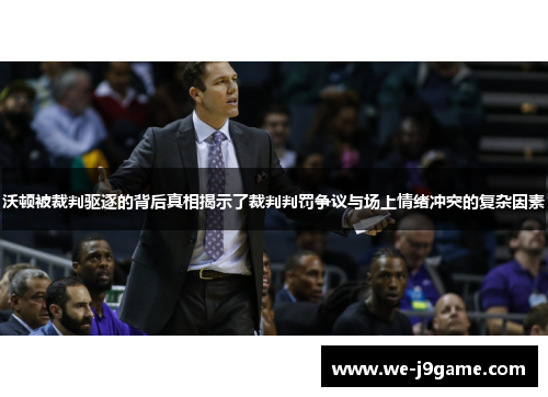 沃顿被裁判驱逐的背后真相揭示了裁判判罚争议与场上情绪冲突的复杂因素 沃顿被裁判驱逐的背后真相揭示了裁判判罚争议与场上情绪冲突的复杂因素