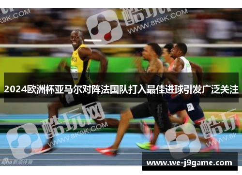 2024欧洲杯亚马尔对阵法国队打入最佳进球引发广泛关注 2024欧洲杯亚马尔对阵法国队打入最佳进球引发广泛关注