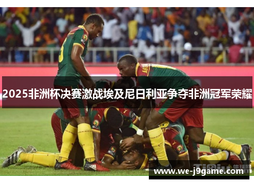 2025非洲杯决赛激战埃及尼日利亚争夺非洲冠军荣耀 2025非洲杯决赛激战埃及尼日利亚争夺非洲冠军荣耀