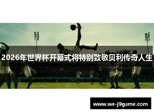 2026年世界杯开幕式将特别致敬贝利传奇人生