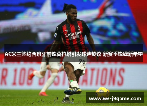 AC米兰签约西班牙前锋莫拉塔引发球迷热议 新赛季锋线新希望