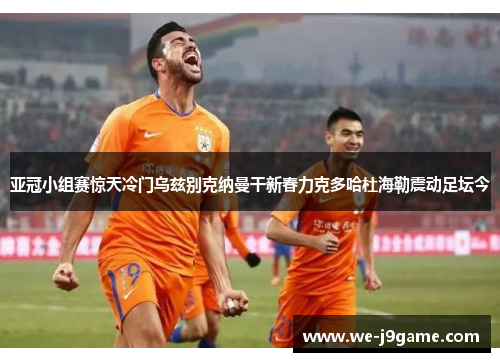 亚冠小组赛惊天冷门乌兹别克纳曼干新春力克多哈杜海勒震动足坛今 亚冠小组赛惊天冷门乌兹别克纳曼干新春力克多哈杜海勒震动足坛今