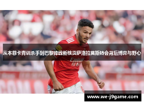 从本菲卡青训杀手到巴黎锋线新核贡萨洛拉莫斯转会背后博弈与野心