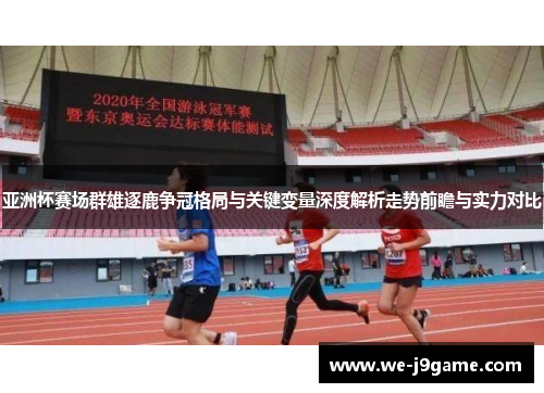 亚洲杯赛场群雄逐鹿争冠格局与关键变量深度解析走势前瞻与实力对比 亚洲杯赛场群雄逐鹿争冠格局与关键变量深度解析走势前瞻与实力对比