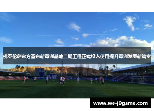 佛罗伦萨官方宣布新青训基地二期工程正式投入使用提升青训发展新篇章