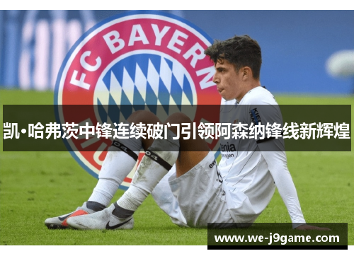 凯·哈弗茨中锋连续破门引领阿森纳锋线新辉煌 凯·哈弗茨中锋连续破门引领阿森纳锋线新辉煌