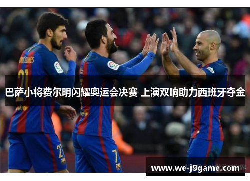 巴萨小将费尔明闪耀奥运会决赛 上演双响助力西班牙夺金