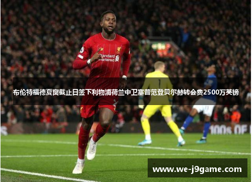 布伦特福德夏窗截止日签下利物浦荷兰中卫塞普范登贝尔赫转会费2500万英镑