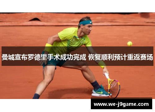 曼城宣布罗德里手术成功完成 恢复顺利预计重返赛场