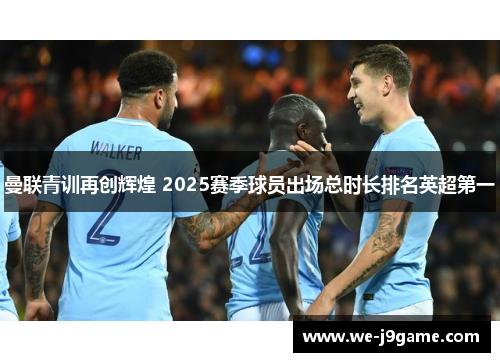 曼联青训再创辉煌 2025赛季球员出场总时长排名英超第一