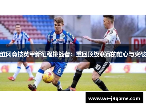 维冈竞技英甲新征程挑战者：重回顶级联赛的雄心与突破