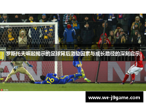 罗斯托夫崛起揭示的足球背后激励因素与成长路径的深刻启示