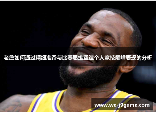老詹如何通过精细准备与比赛思维塑造个人竞技巅峰表现的分析
