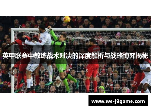 英甲联赛中教练战术对决的深度解析与战略博弈揭秘 英甲联赛中教练战术对决的深度解析与战略博弈揭秘