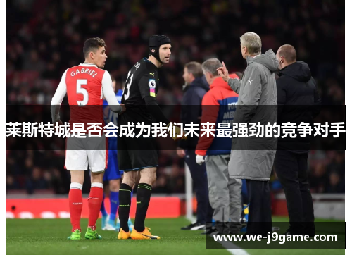 莱斯特城是否会成为我们未来最强劲的竞争对手 莱斯特城是否会成为我们未来最强劲的竞争对手