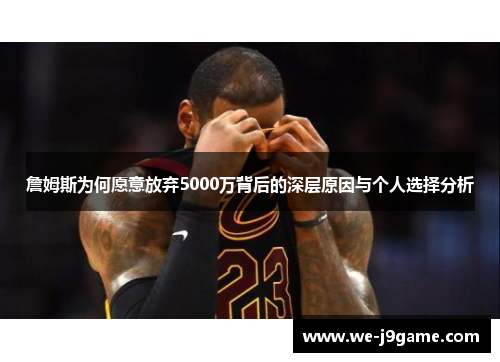 詹姆斯为何愿意放弃5000万背后的深层原因与个人选择分析 詹姆斯为何愿意放弃5000万背后的深层原因与个人选择分析