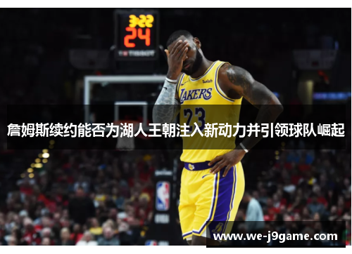 詹姆斯续约能否为湖人王朝注入新动力并引领球队崛起 詹姆斯续约能否为湖人王朝注入新动力并引领球队崛起