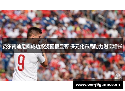 费尔南迪尼奥成功投资回报显著 多元化布局助力财富增长 费尔南迪尼奥成功投资回报显著 多元化布局助力财富增长