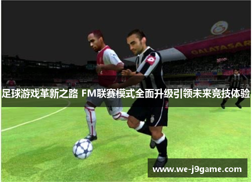足球游戏革新之路 FM联赛模式全面升级引领未来竞技体验 足球游戏革新之路 FM联赛模式全面升级引领未来竞技体验