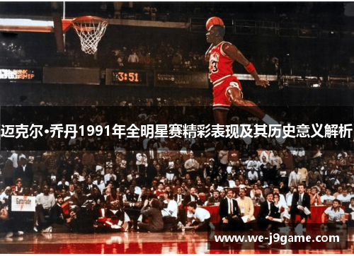 迈克尔·乔丹1991年全明星赛精彩表现及其历史意义解析 迈克尔·乔丹1991年全明星赛精彩表现及其历史意义解析
