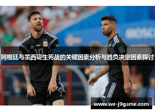 阿根廷与墨西哥生死战的关键因素分析与胜负决定因素探讨 阿根廷与墨西哥生死战的关键因素分析与胜负决定因素探讨
