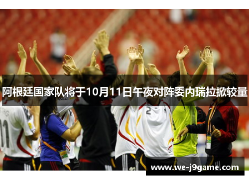 阿根廷国家队将于10月11日午夜对阵委内瑞拉掀较量 阿根廷国家队将于10月11日午夜对阵委内瑞拉掀较量