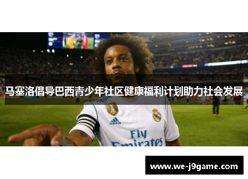 马塞洛倡导巴西青少年社区健康福利计划助力社会发展 马塞洛倡导巴西青少年社区健康福利计划助力社会发展