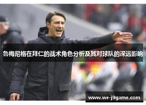 鲁梅尼格在拜仁的战术角色分析及其对球队的深远影响 鲁梅尼格在拜仁的战术角色分析及其对球队的深远影响